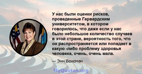 У нас были оценки рисков, проведенные Гарвардским университетом, в котором говорилось, что даже если у нас было небольшое количество случаев в этой стране, вероятность того, что он распространяется или попадает в какую