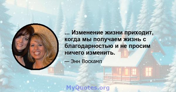 ... Изменение жизни приходит, когда мы получаем жизнь с благодарностью и не просим ничего изменить.