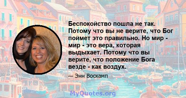 Беспокойство пошла не так. Потому что вы не верите, что Бог поймет это правильно. Но мир - мир - это вера, которая выдыхает. Потому что вы верите, что положение Бога везде - как воздух.