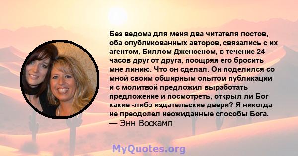 Без ведома для меня два читателя постов, оба опубликованных авторов, связались с их агентом, Биллом Дженсеном, в течение 24 часов друг от друга, поощряя его бросить мне линию. Что он сделал. Он поделился со мной своим