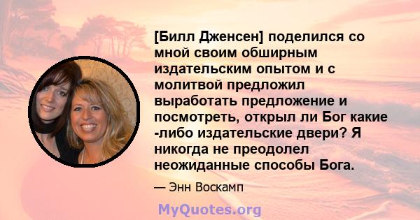 [Билл Дженсен] поделился со мной своим обширным издательским опытом и с молитвой предложил выработать предложение и посмотреть, открыл ли Бог какие -либо издательские двери? Я никогда не преодолел неожиданные способы