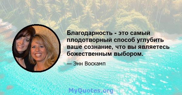 Благодарность - это самый плодотворный способ углубить ваше сознание, что вы являетесь божественным выбором.