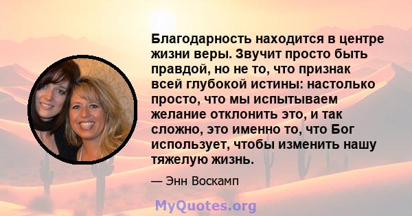 Благодарность находится в центре жизни веры. Звучит просто быть правдой, но не то, что признак всей глубокой истины: настолько просто, что мы испытываем желание отклонить это, и так сложно, это именно то, что Бог