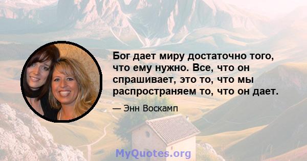 Бог дает миру достаточно того, что ему нужно. Все, что он спрашивает, это то, что мы распространяем то, что он дает.