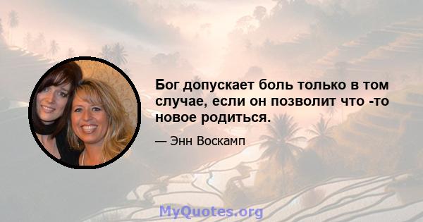 Бог допускает боль только в том случае, если он позволит что -то новое родиться.