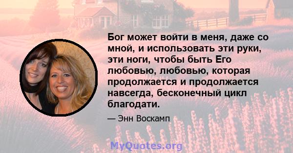 Бог может войти в меня, даже со мной, и использовать эти руки, эти ноги, чтобы быть Его любовью, любовью, которая продолжается и продолжается навсегда, бесконечный цикл благодати.