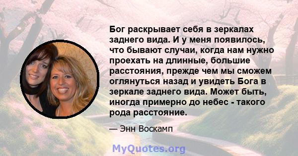 Бог раскрывает себя в зеркалах заднего вида. И у меня появилось, что бывают случаи, когда нам нужно проехать на длинные, большие расстояния, прежде чем мы сможем оглянуться назад и увидеть Бога в зеркале заднего вида.