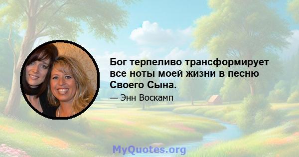 Бог терпеливо трансформирует все ноты моей жизни в песню Своего Сына.