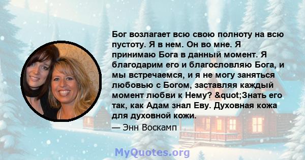 Бог возлагает всю свою полноту на всю пустоту. Я в нем. Он во мне. Я принимаю Бога в данный момент. Я благодарим его и благословляю Бога, и мы встречаемся, и я не могу заняться любовью с Богом, заставляя каждый момент