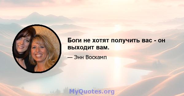 Боги не хотят получить вас - он выходит вам.