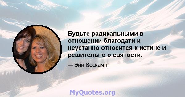 Будьте радикальными в отношении благодати и неустанно относится к истине и решительно о святости.