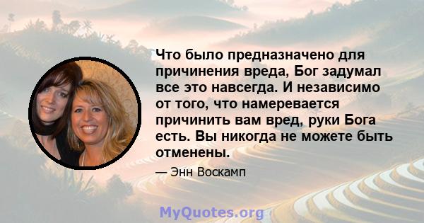 Что было предназначено для причинения вреда, Бог задумал все это навсегда. И независимо от того, что намеревается причинить вам вред, руки Бога есть. Вы никогда не можете быть отменены.