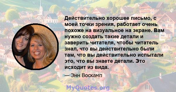 Действительно хорошее письмо, с моей точки зрения, работает очень похоже на визуальное на экране. Вам нужно создать такие детали и заверить читателя, чтобы читатель знал, что вы действительно были там, что вы