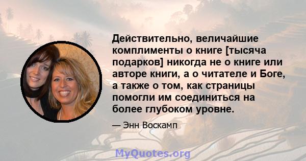 Действительно, величайшие комплименты о книге [тысяча подарков] никогда не о книге или авторе книги, а о читателе и Боге, а также о том, как страницы помогли им соединиться на более глубоком уровне.