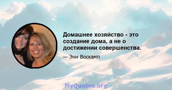 Домашнее хозяйство - это создание дома, а не о достижении совершенства.