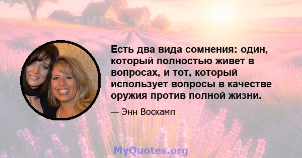 Есть два вида сомнения: один, который полностью живет в вопросах, и тот, который использует вопросы в качестве оружия против полной жизни.