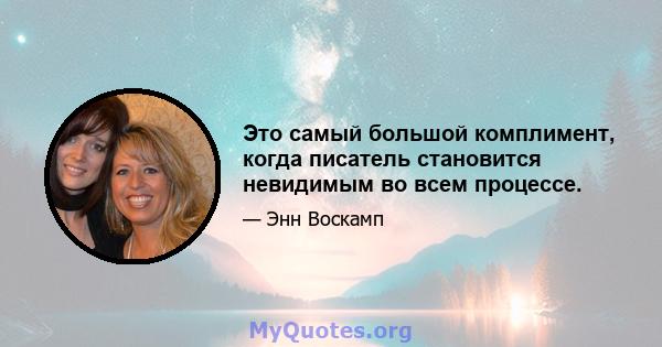 Это самый большой комплимент, когда писатель становится невидимым во всем процессе.