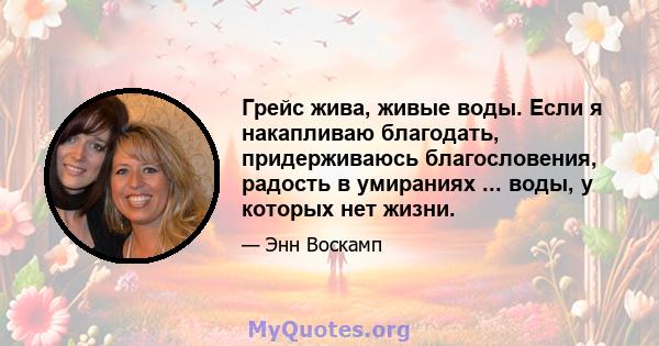 Грейс жива, живые воды. Если я накапливаю благодать, придерживаюсь благословения, радость в умираниях ... воды, у которых нет жизни.