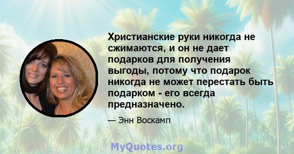 Христианские руки никогда не сжимаются, и он не дает подарков для получения выгоды, потому что подарок никогда не может перестать быть подарком - его всегда предназначено.