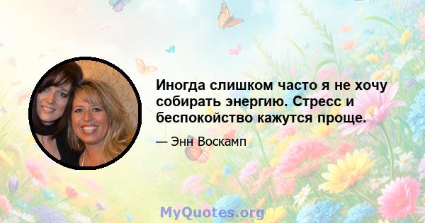 Иногда слишком часто я не хочу собирать энергию. Стресс и беспокойство кажутся проще.