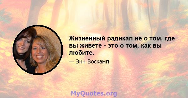 Жизненный радикал не о том, где вы живете - это о том, как вы любите.