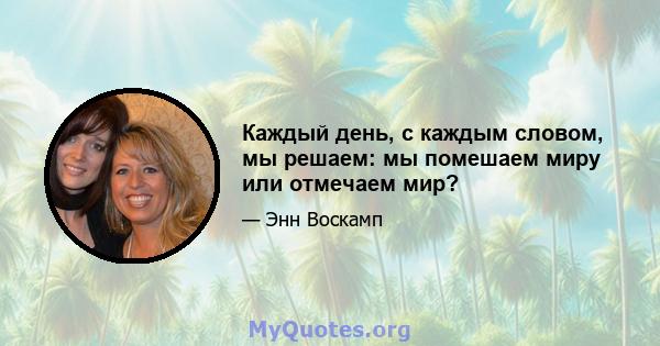 Каждый день, с каждым словом, мы решаем: мы помешаем миру или отмечаем мир?