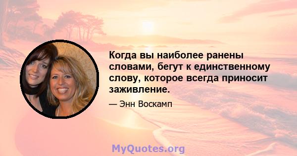 Когда вы наиболее ранены словами, бегут к единственному слову, которое всегда приносит заживление.