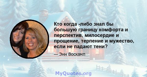 Кто когда -либо знал бы большую границу комфорта и перспектив, милосердие и прощение, терпение и мужество, если не падают тени?