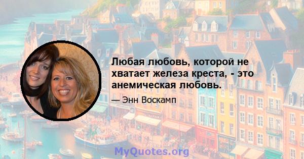 Любая любовь, которой не хватает железа креста, - это анемическая любовь.