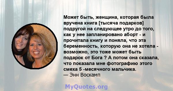 Может быть, женщина, которая была вручена книга [тысяча подарков] подругой на следующее утро до того, как у нее запланировано аборт - и прочитала книгу и поняла, что эта беременность, которую она не хотела - возможно,