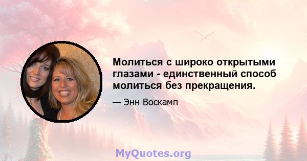 Молиться с широко открытыми глазами - единственный способ молиться без прекращения.