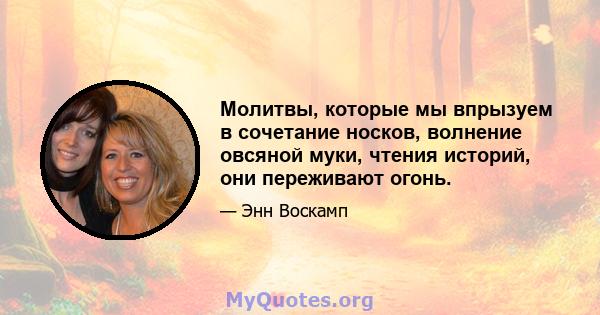 Молитвы, которые мы впрызуем в сочетание носков, волнение овсяной муки, чтения историй, они переживают огонь.