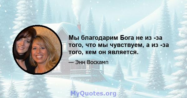 Мы благодарим Бога не из -за того, что мы чувствуем, а из -за того, кем он является.