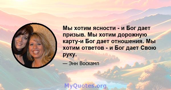 Мы хотим ясности - и Бог дает призыв. Мы хотим дорожную карту-и Бог дает отношения. Мы хотим ответов - и Бог дает Свою руку.