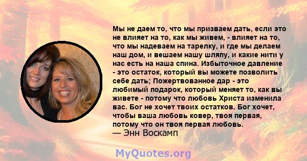 Мы не даем то, что мы призваем дать, если это не влияет на то, как мы живем, - влияет на то, что мы надеваем на тарелку, и где мы делаем наш дом, и вешаем нашу шляпу, и какие нити у нас есть на наша спина. Избыточное