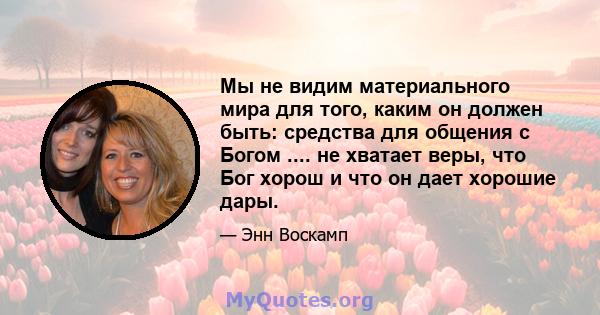 Мы не видим материального мира для того, каким он должен быть: средства для общения с Богом .... не хватает веры, что Бог хорош и что он дает хорошие дары.