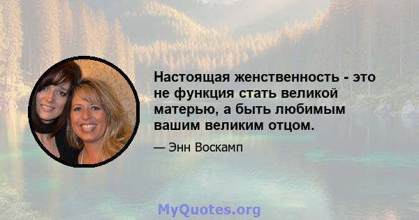 Настоящая женственность - это не функция стать великой матерью, а быть любимым вашим великим отцом.