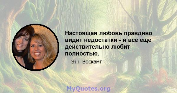 Настоящая любовь правдиво видит недостатки - и все еще действительно любит полностью.