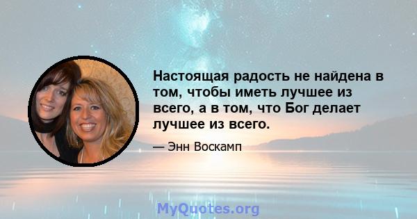 Настоящая радость не найдена в том, чтобы иметь лучшее из всего, а в том, что Бог делает лучшее из всего.