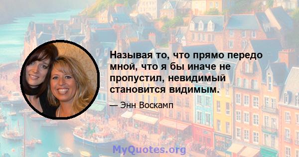 Называя то, что прямо передо мной, что я бы иначе не пропустил, невидимый становится видимым.