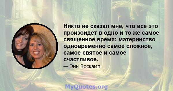 Никто не сказал мне, что все это произойдет в одно и то же самое священное время: материнство одновременно самое сложное, самое святое и самое счастливое.