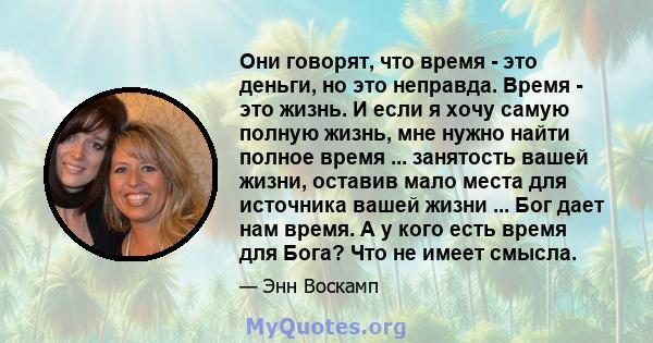 Они говорят, что время - это деньги, но это неправда. Время - это жизнь. И если я хочу самую полную жизнь, мне нужно найти полное время ... занятость вашей жизни, оставив мало места для источника вашей жизни ... Бог