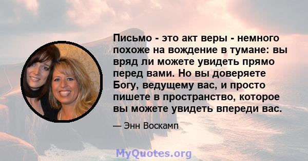 Письмо - это акт веры - немного похоже на вождение в тумане: вы вряд ли можете увидеть прямо перед вами. Но вы доверяете Богу, ведущему вас, и просто пишете в пространство, которое вы можете увидеть впереди вас.