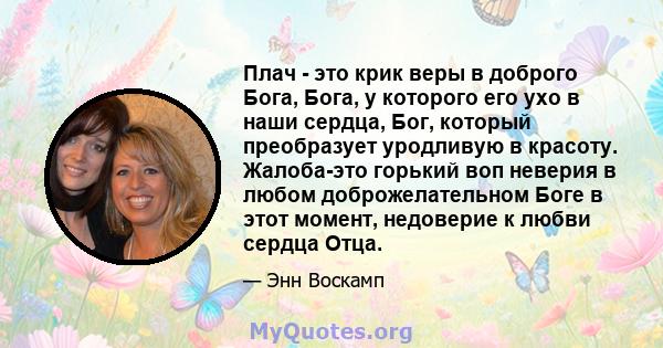 Плач - это крик веры в доброго Бога, Бога, у которого его ухо в наши сердца, Бог, который преобразует уродливую в красоту. Жалоба-это горький воп неверия в любом доброжелательном Боге в этот момент, недоверие к любви