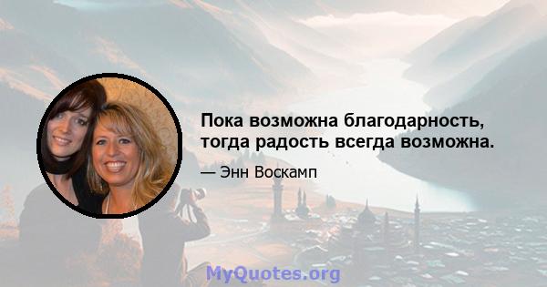 Пока возможна благодарность, тогда радость всегда возможна.