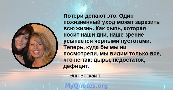 Потери делают это. Один пожизненный уход может заразить всю жизнь. Как сыпь, которая носит наши дни, наше зрение усыпается черными пустотами. Теперь, куда бы мы ни посмотрели, мы видим только все, что не так: дыры,