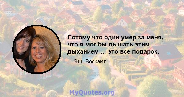 Потому что один умер за меня, что я мог бы дышать этим дыханием ... это все подарок.