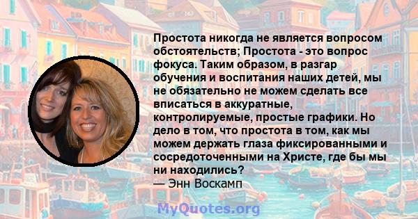 Простота никогда не является вопросом обстоятельств; Простота - это вопрос фокуса. Таким образом, в разгар обучения и воспитания наших детей, мы не обязательно не можем сделать все вписаться в аккуратные,