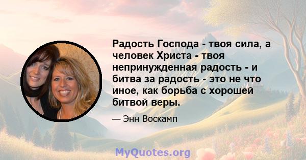 Радость Господа - твоя сила, а человек Христа - твоя непринужденная радость - и битва за радость - это не что иное, как борьба с хорошей битвой веры.