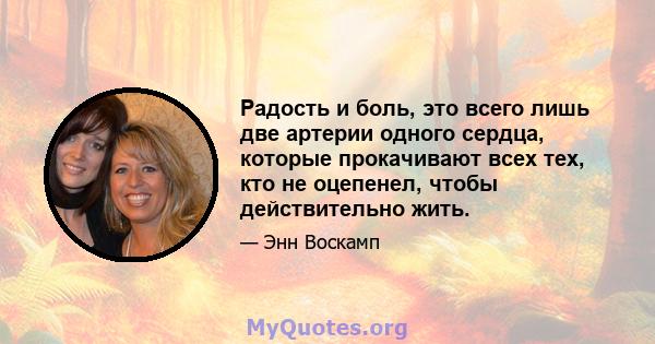 Радость и боль, это всего лишь две артерии одного сердца, которые прокачивают всех тех, кто не оцепенел, чтобы действительно жить.